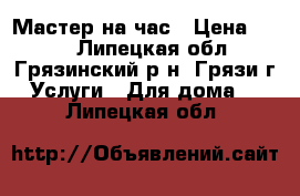 Мастер на час › Цена ­ 250 - Липецкая обл., Грязинский р-н, Грязи г. Услуги » Для дома   . Липецкая обл.